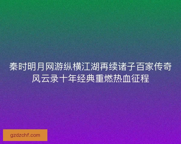秦时明月网游纵横江湖再续诸子百家传奇风云录十年经典重燃热血征程