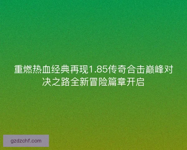 重燃热血经典再现1.85传奇合击巅峰对决之路全新冒险篇章开启