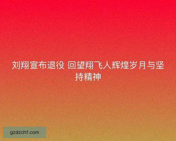 刘翔宣布退役 回望翔飞人辉煌岁月与坚持精神