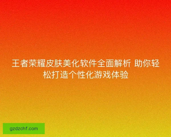 王者荣耀皮肤美化软件全面解析 助你轻松打造个性化游戏体验