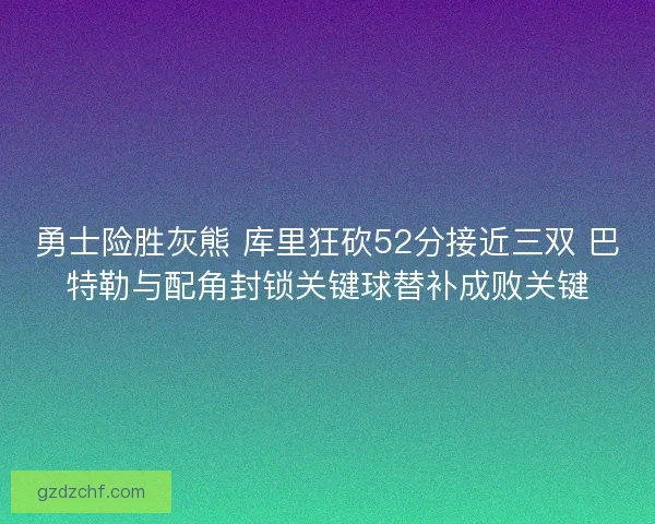 勇士险胜灰熊 库里狂砍52分接近三双 巴特勒与配角封锁关键球替补成败关键