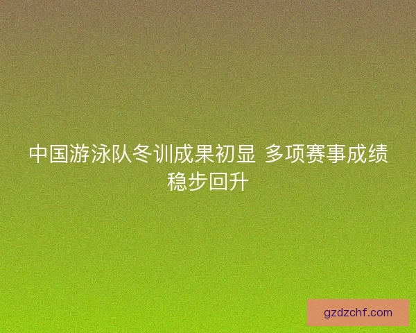 中国游泳队冬训成果初显 多项赛事成绩稳步回升