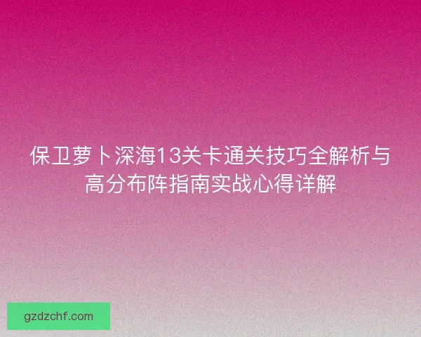 保卫萝卜深海13关卡通关技巧全解析与高分布阵指南实战心得详解