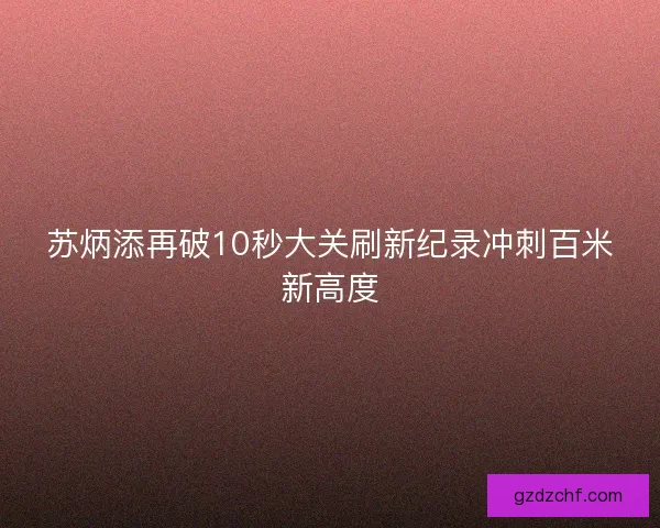 苏炳添再破10秒大关刷新纪录冲刺百米新高度
