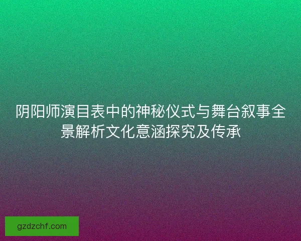 阴阳师演目表中的神秘仪式与舞台叙事全景解析文化意涵探究及传承