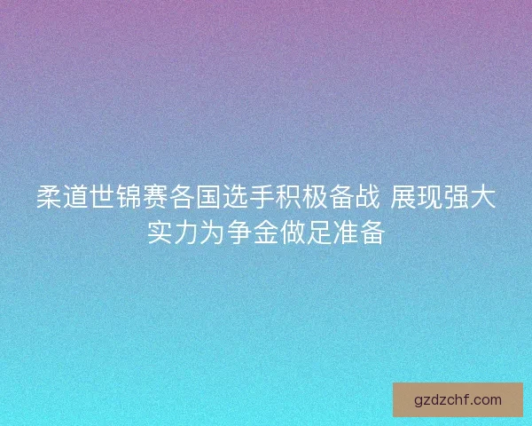 柔道世锦赛各国选手积极备战 展现强大实力为争金做足准备