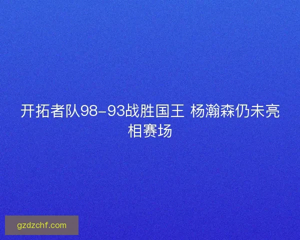 开拓者队98-93战胜国王 杨瀚森仍未亮相赛场