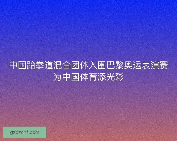 中国跆拳道混合团体入围巴黎奥运表演赛为中国体育添光彩
