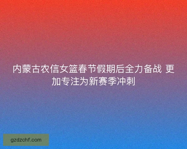 内蒙古农信女篮春节假期后全力备战 更加专注为新赛季冲刺