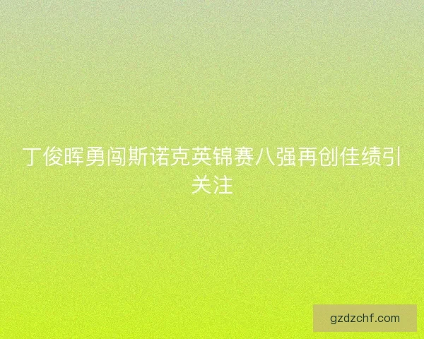 丁俊晖勇闯斯诺克英锦赛八强再创佳绩引关注