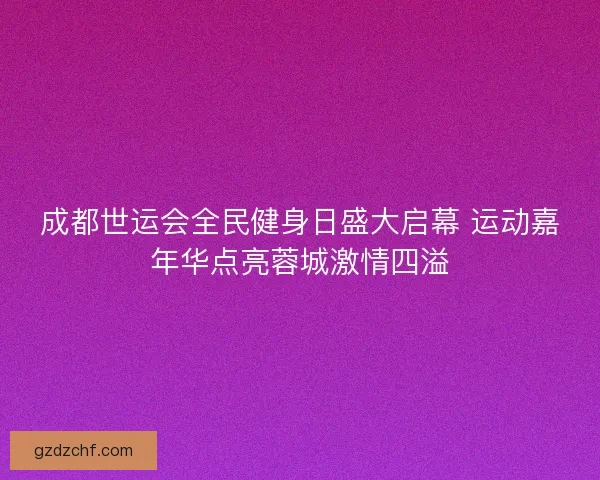 成都世运会全民健身日盛大启幕 运动嘉年华点亮蓉城激情四溢