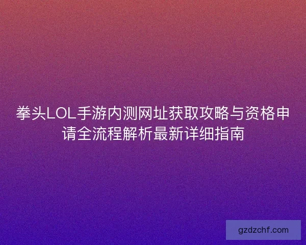 拳头LOL手游内测网址获取攻略与资格申请全流程解析最新详细指南